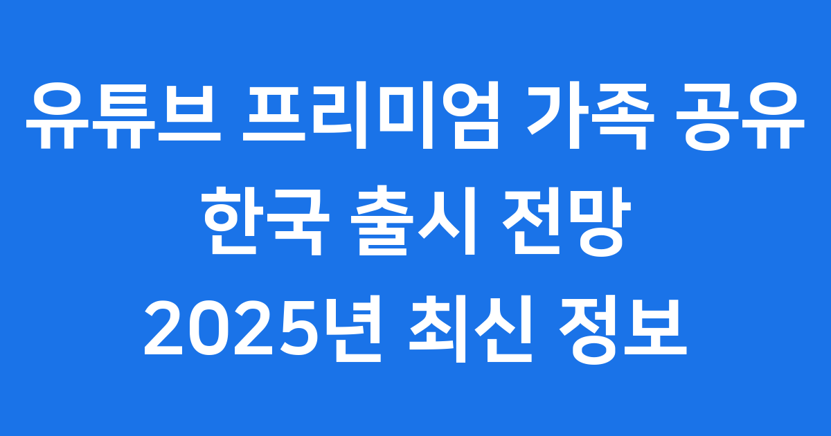 유튜브 프리미엄 패밀리 요금제 한국 출시 전망 2025년 최신 정보
