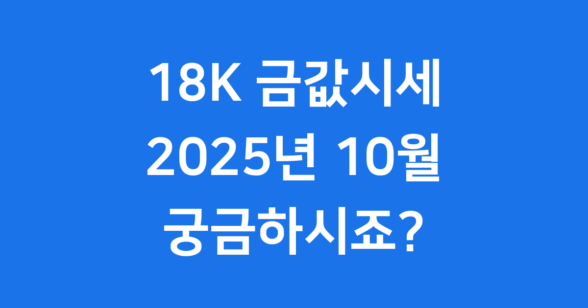 18K 금값시세, 2025년 10월 최신 정보와 전망