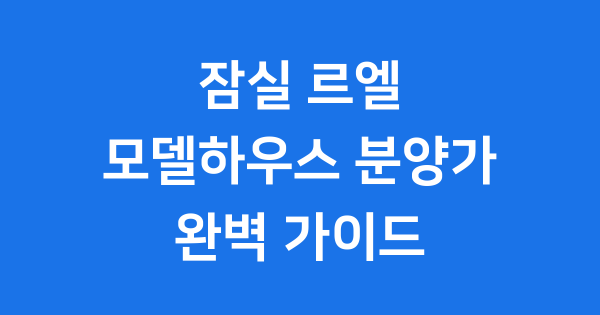 잠실 르엘 모델하우스 분양가 청약 평면도 완벽 분석