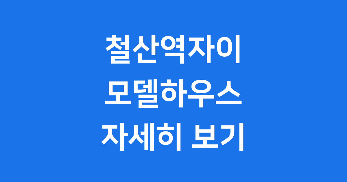 철산역자이 모델하우스 정보
