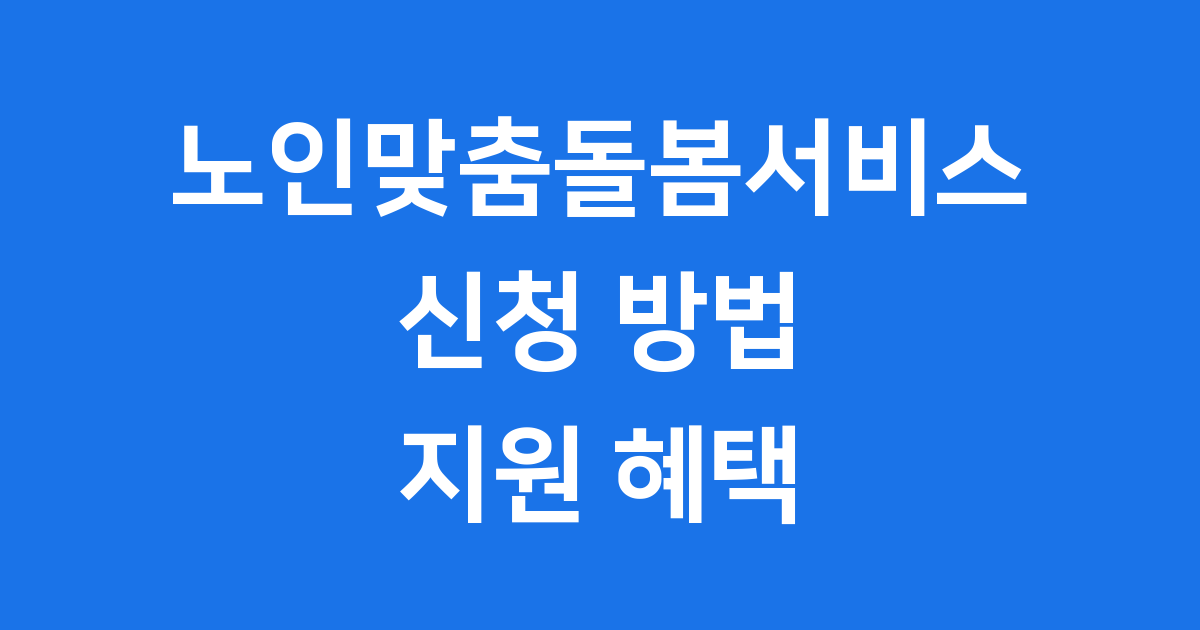 노인맞춤돌봄서비스 신청 방법과 지원 혜택