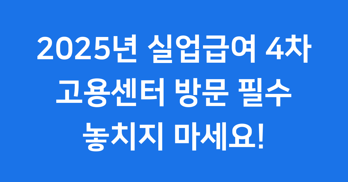 2025년 실업급여 4차 고용센터 방문 필수 핵심 정리
