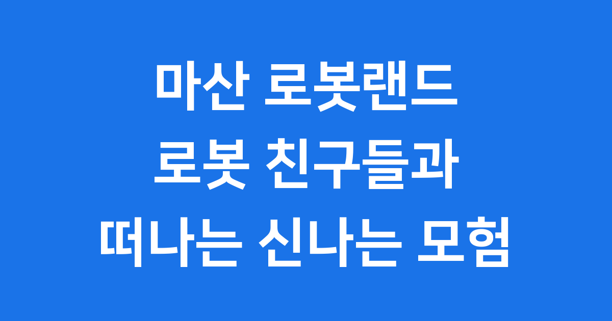 마산 로봇랜드 로봇 테마파크 핵심 정보