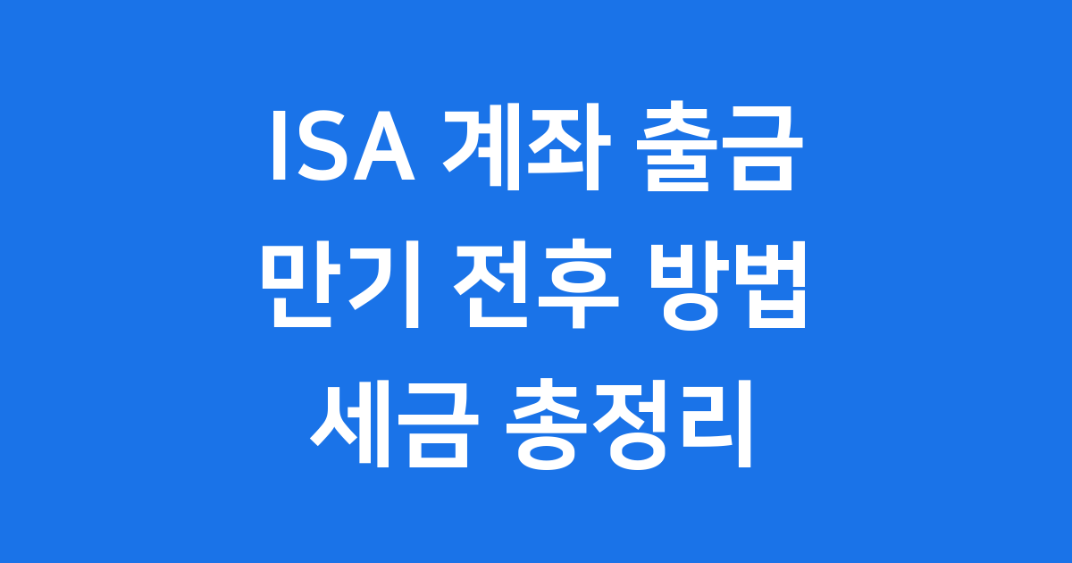 ISA 계좌 출금, 만기 전후 방법과 세금 총정리