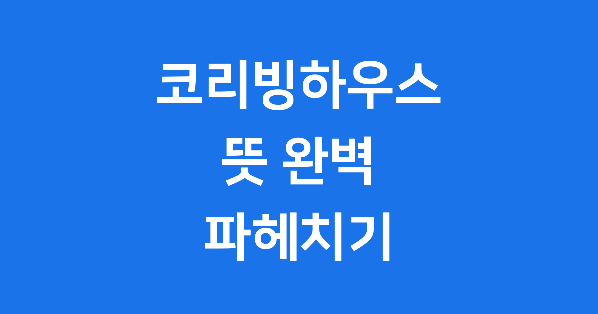 코리빙하우스 뜻 정확히 알고 똑똑하게 선택해요