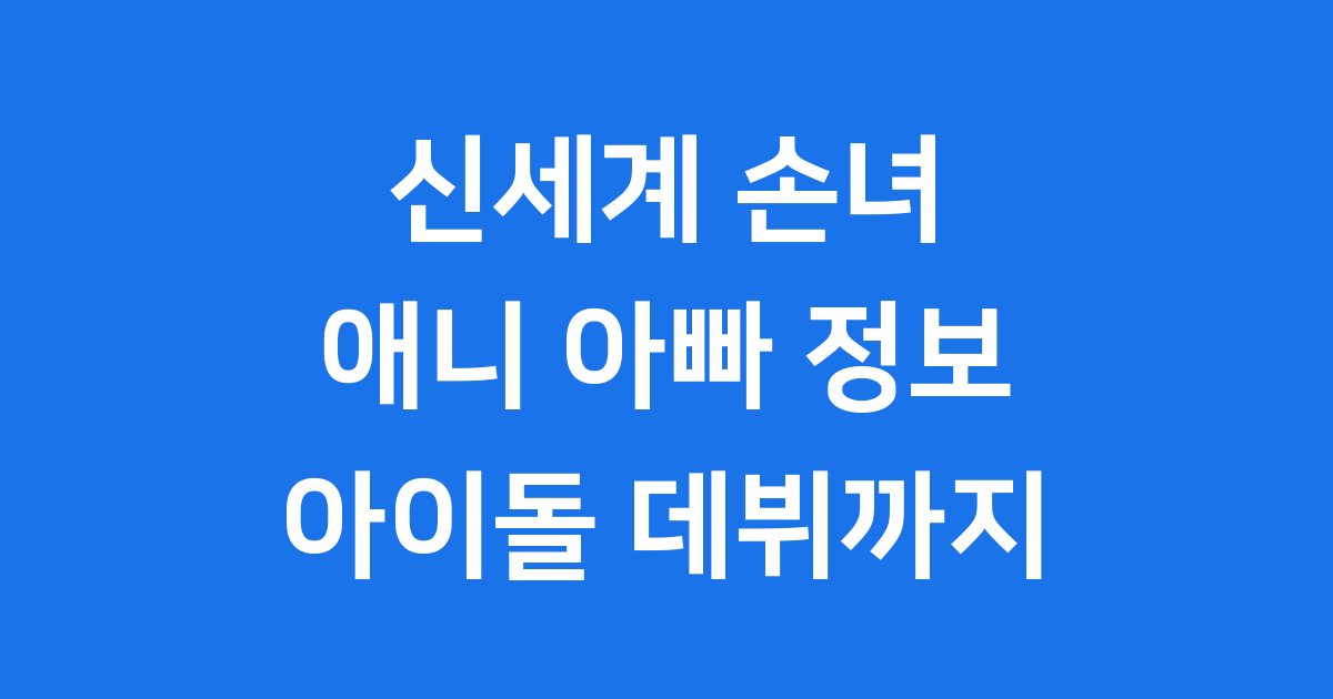 신세계 손녀 애니 아빠 정보 아이돌 데뷔까지