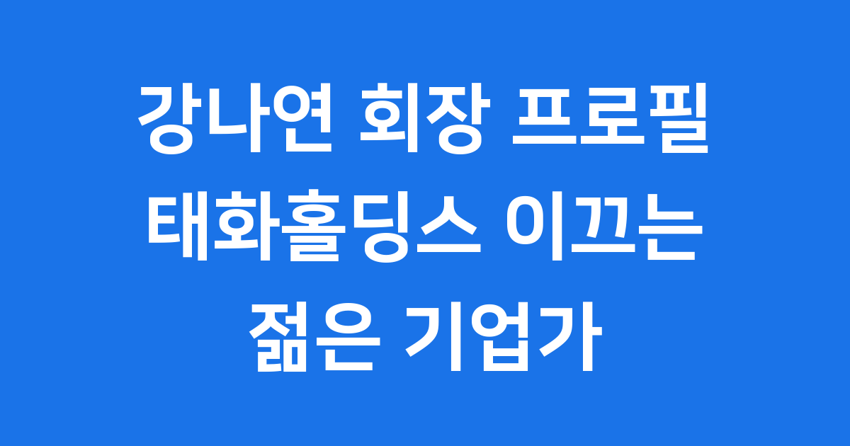 강나연 회장 프로필 태화홀딩스 이건희 단독주택 회장 정보