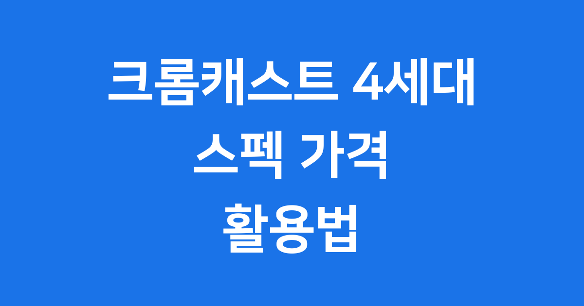 크롬캐스트 4세대 스펙 가격 활용법 궁금증 풀기