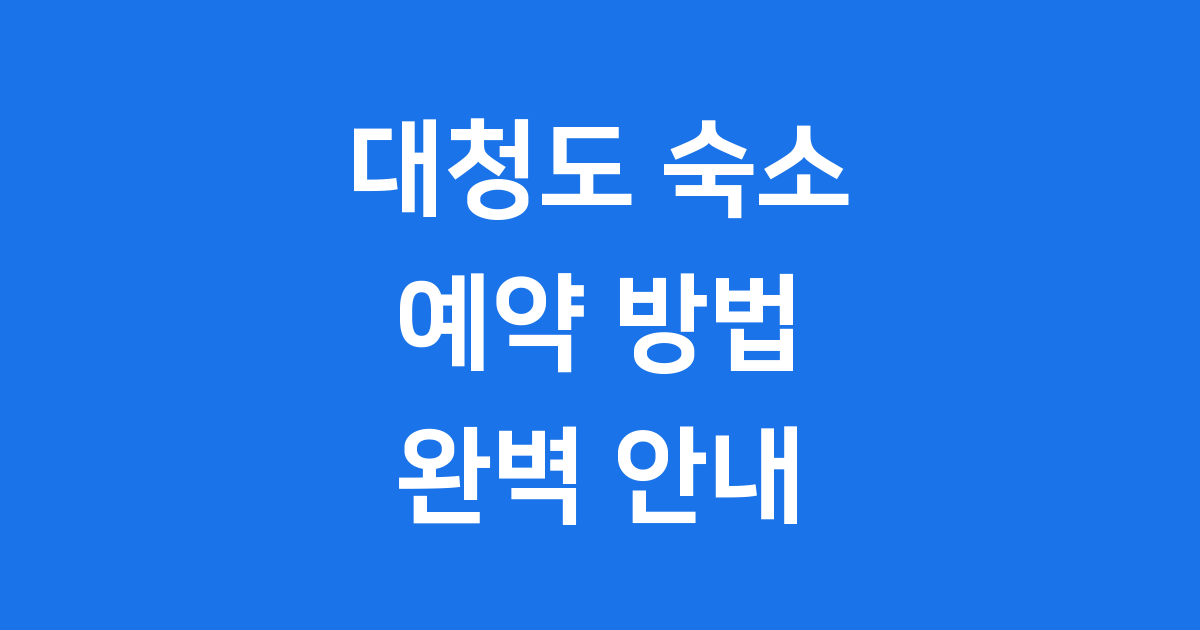 대청도 숙소 2025년: 예약 방법과 유형, 가격 알아보기