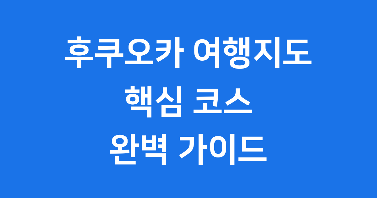후쿠오카 여행지도 2025년 핵심 코스 완벽 정리
