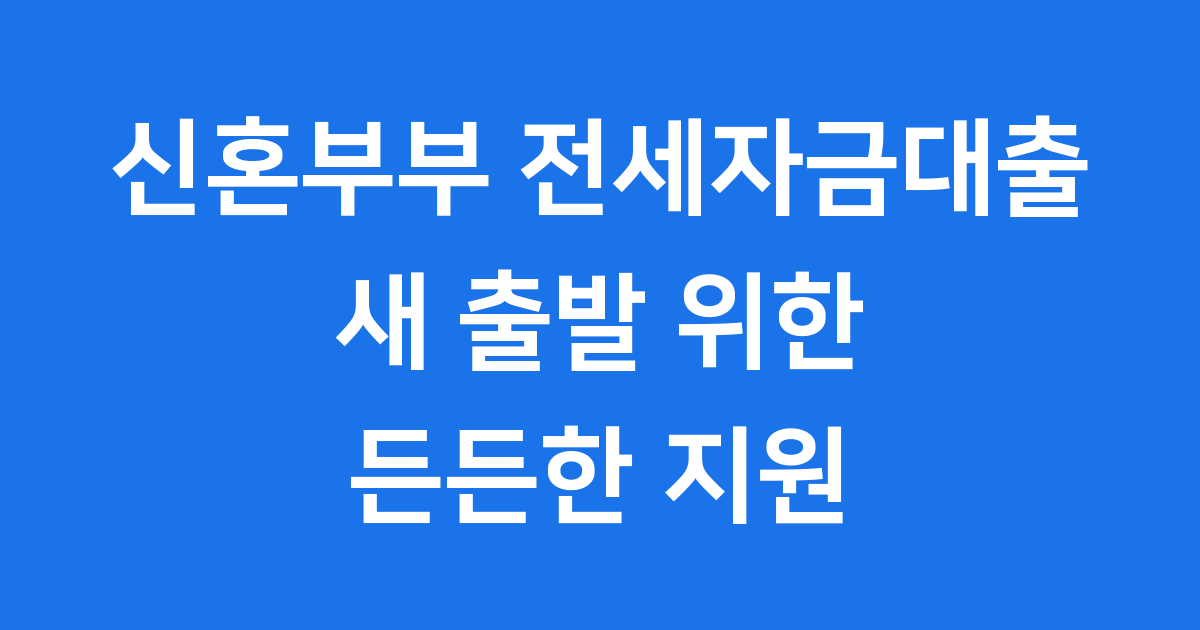 신혼부부 전세자금대출, 새 출발 위한 든든한 지원!