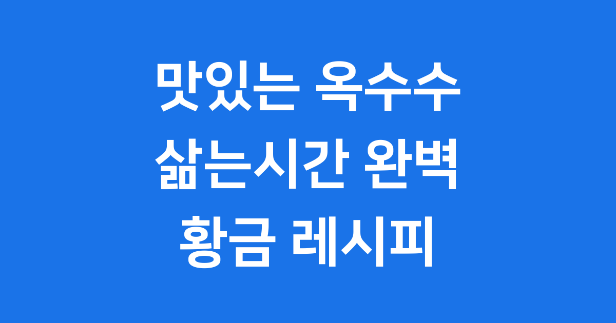 맛있는 옥수수 삶는시간 황금 레시피