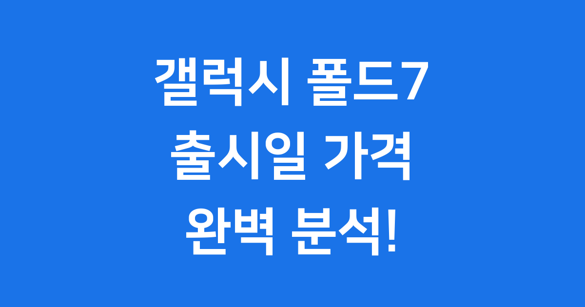 갤럭시 폴드7 출시일과 가격 및 디자인 변경