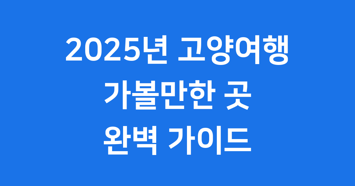 고양 여행 2025년 가볼 만한 곳 추천