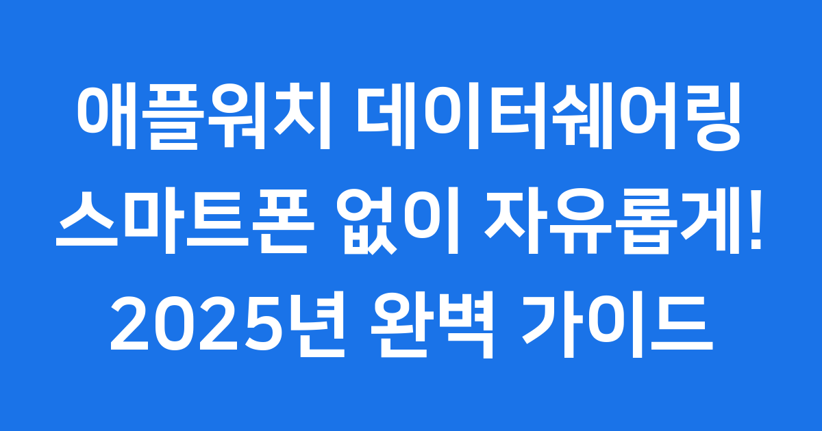 애플워치 데이터쉐어링, 스마트폰 없이도 자유롭게! 2025년 완벽 가이드