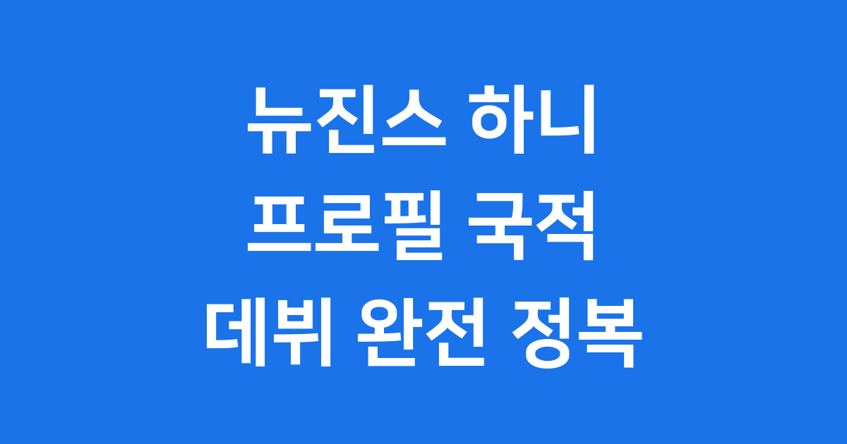 뉴진스 하니 프로필 국적 데뷔 스토리 완벽 분석