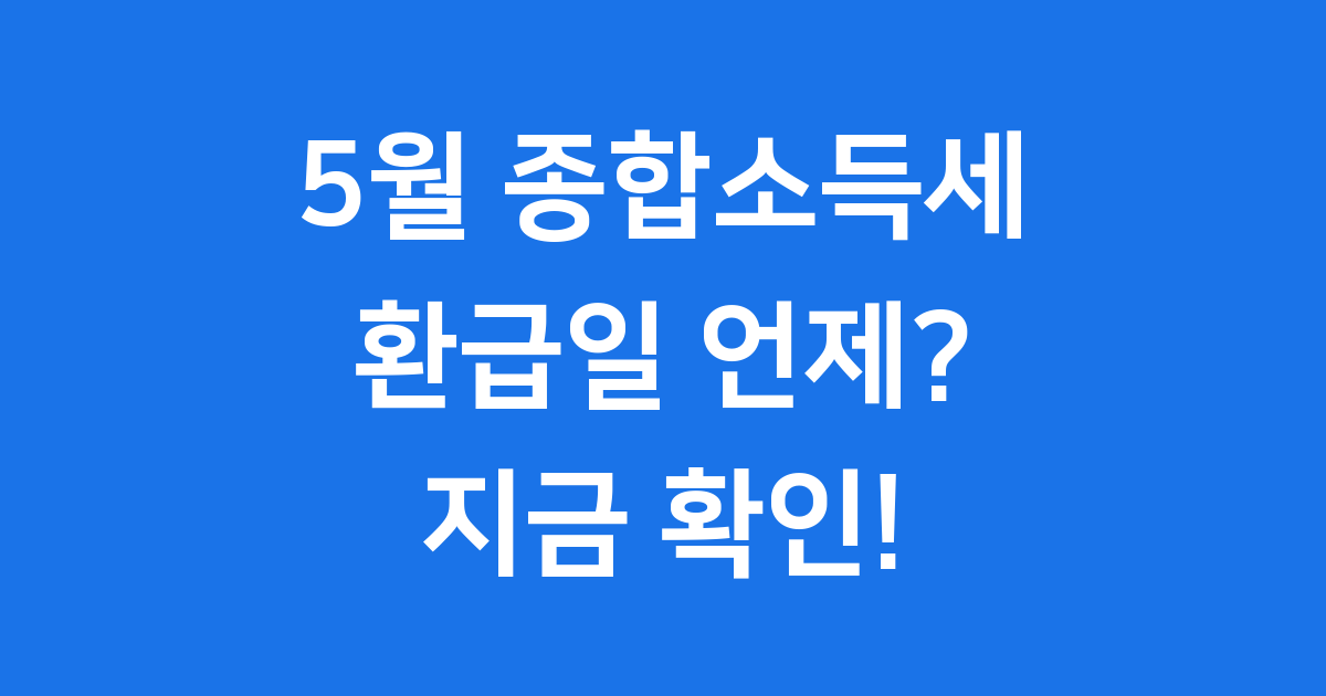 5월 종합소득세 환급, 언제 받을 수 있을까요?