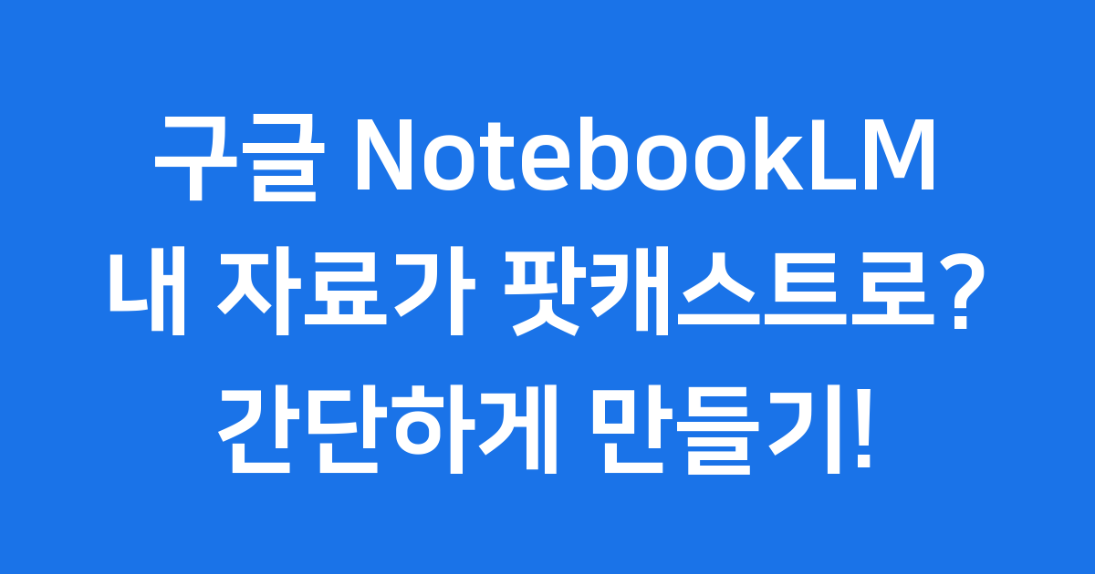 구글 NotebookLM으로 팟캐스트 만들기 2025년 가이드