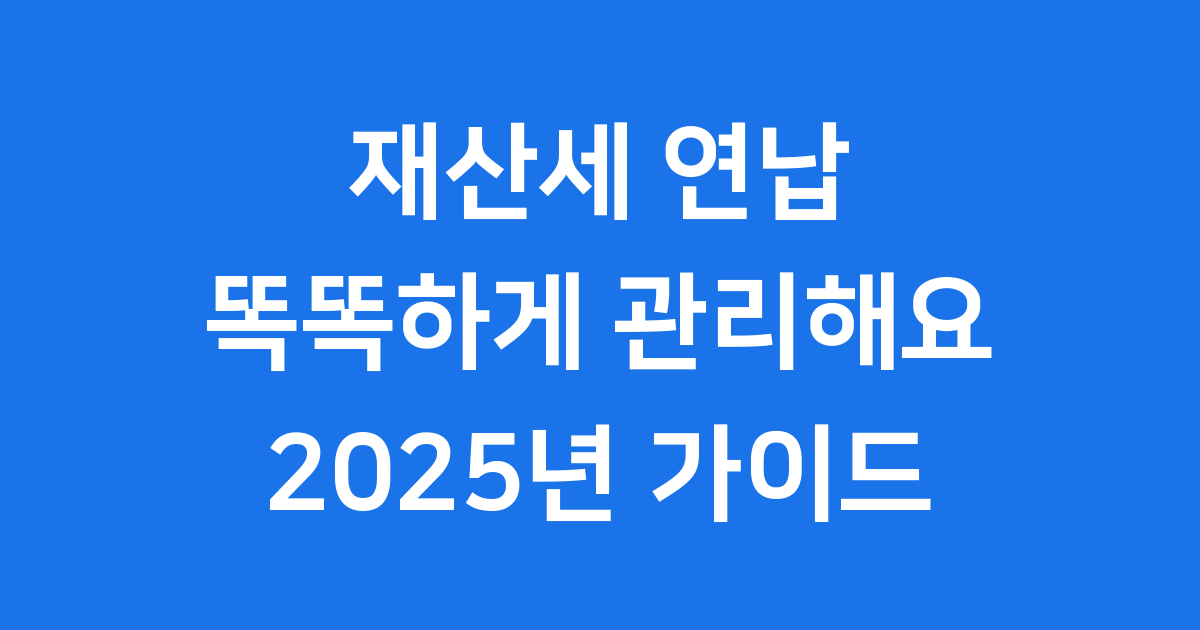 재산세 연납 가능할까? 2025년 납부 시기 및 절세 팁 총정리