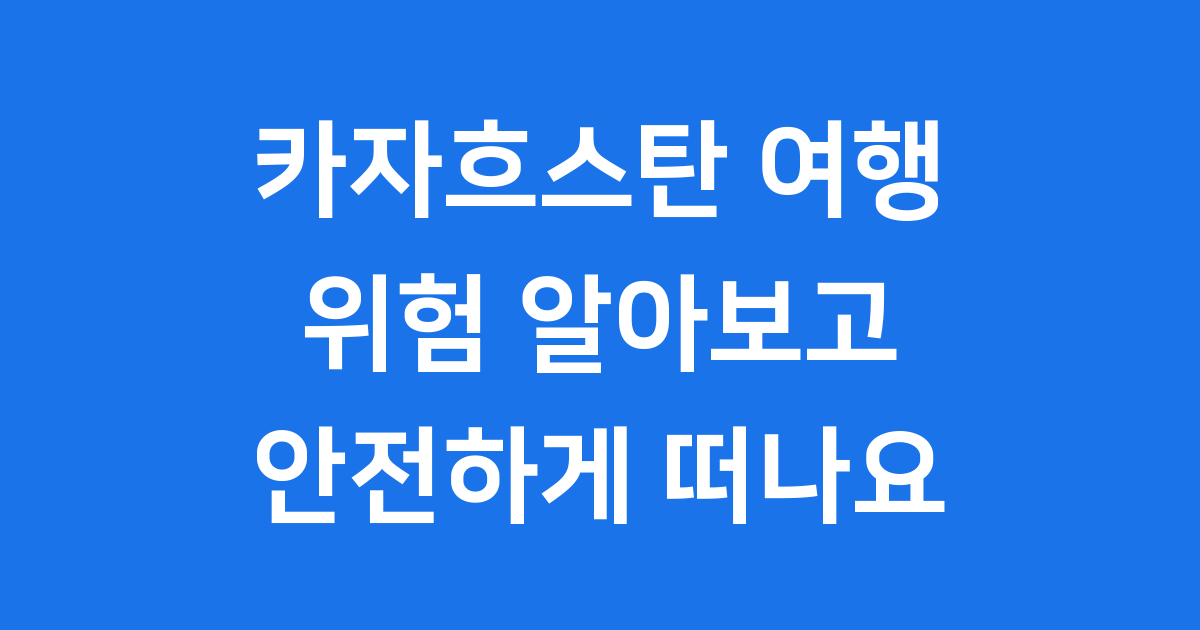 카자흐스탄 여행 위험 안전하게 준비하는 방법