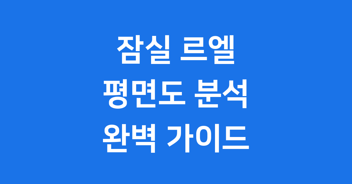 잠실 르엘 평면도 완벽 분석 2025년 최신 정보