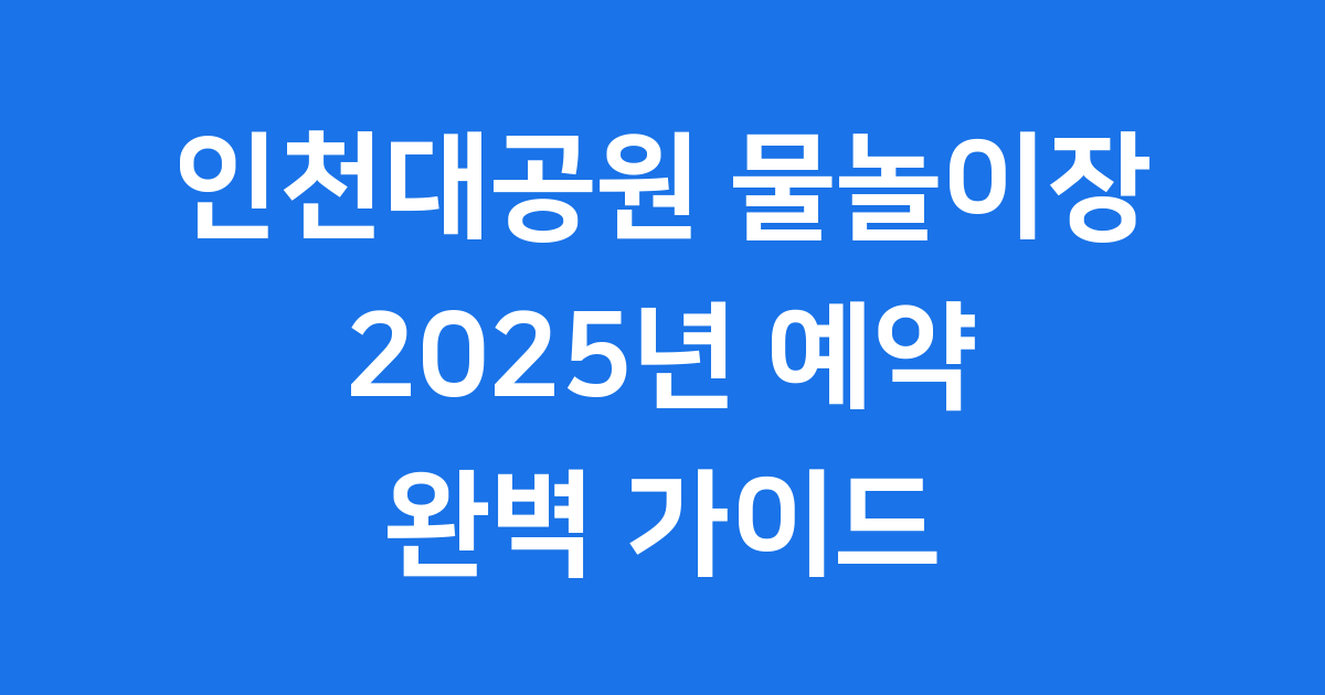 인천대공원 물놀이장 예약 2025년 완벽 가이드