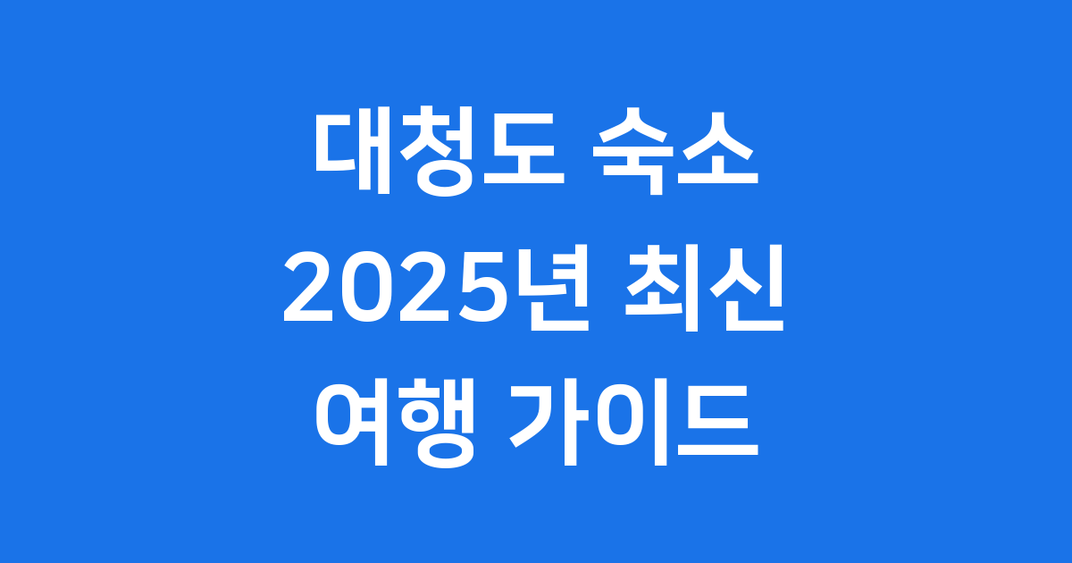 대청도 숙소 2025년 최신 정보 예약 가이드