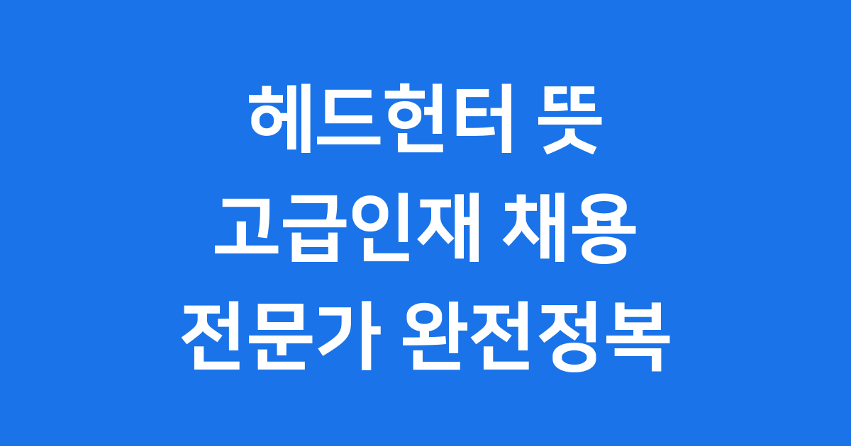헤드헌터 뜻 고급인재 채용 전문가의 모든 것