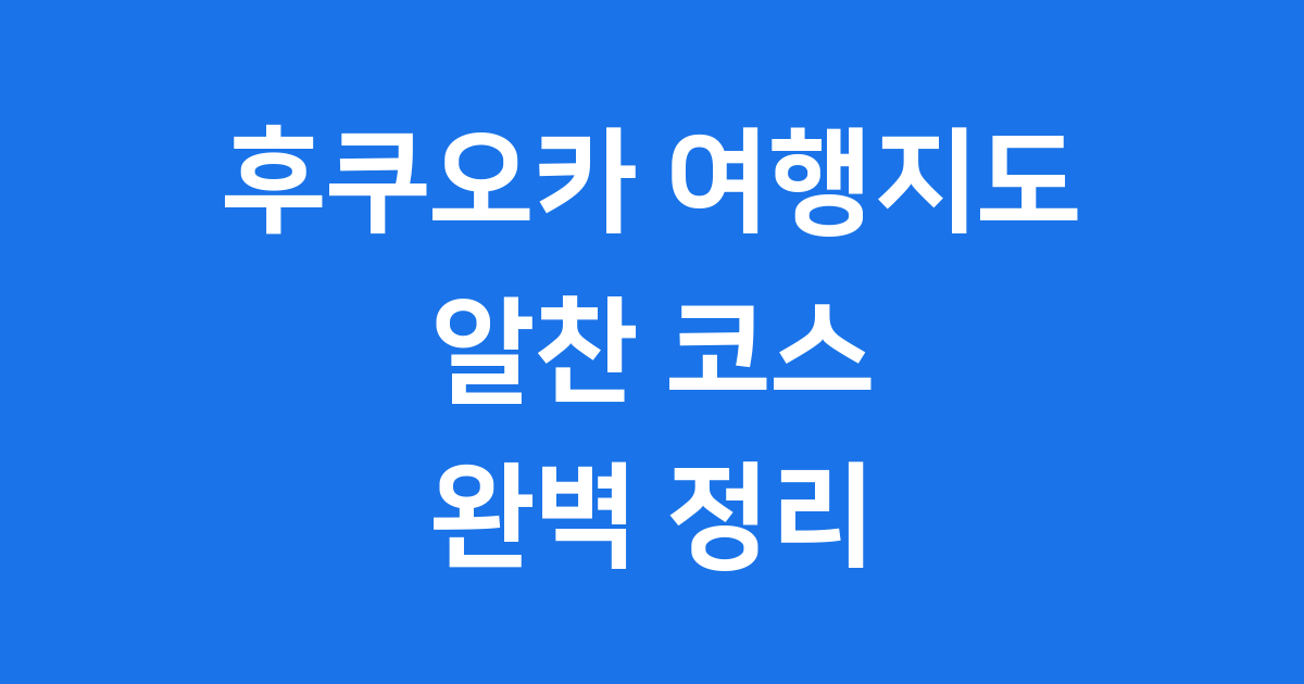 2025 후쿠오카 여행지도 알찬 코스 완벽 정리