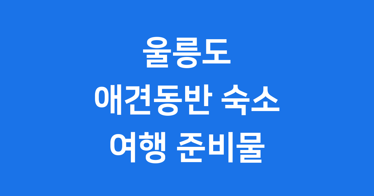 울릉도 애견동반 숙소 2025년 여행 준비 가이드