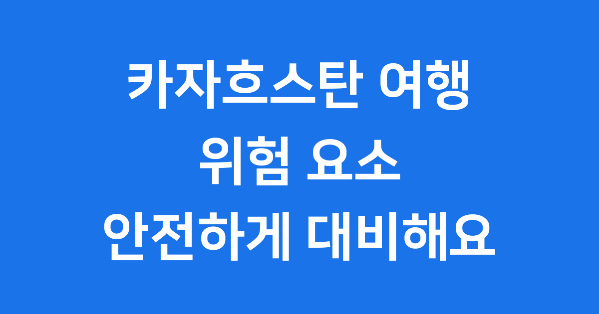카자흐스탄 여행 안전하게 즐기는 방법 미리 확인해요