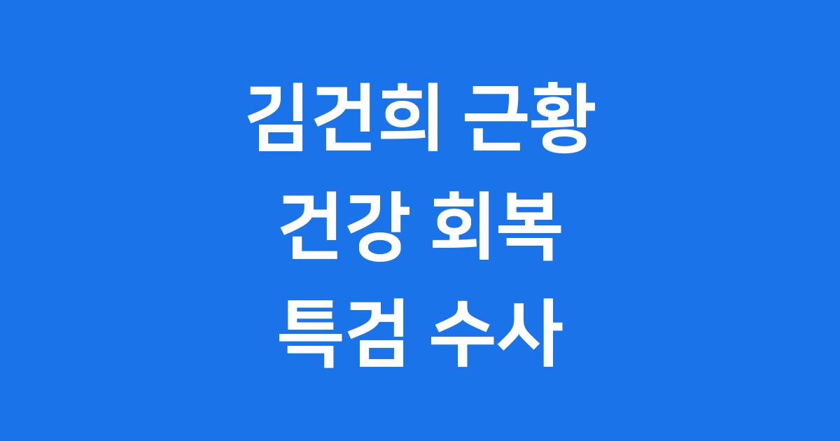 김건희 근황 건강 회복과 특검 수사