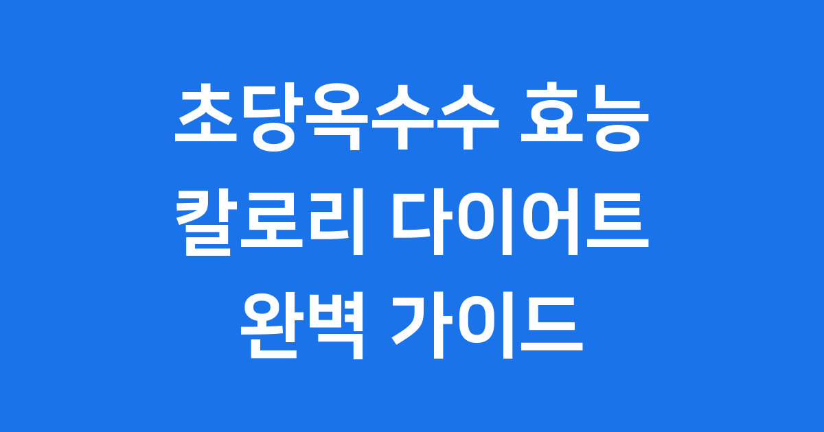 초당옥수수 효능 칼로리 다이어트 찰옥수수 차이