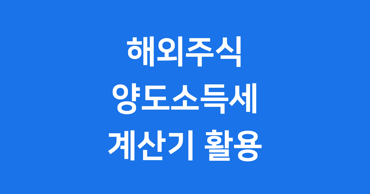 해외주식 양도소득세 계산기 똑똑하게 활용해요