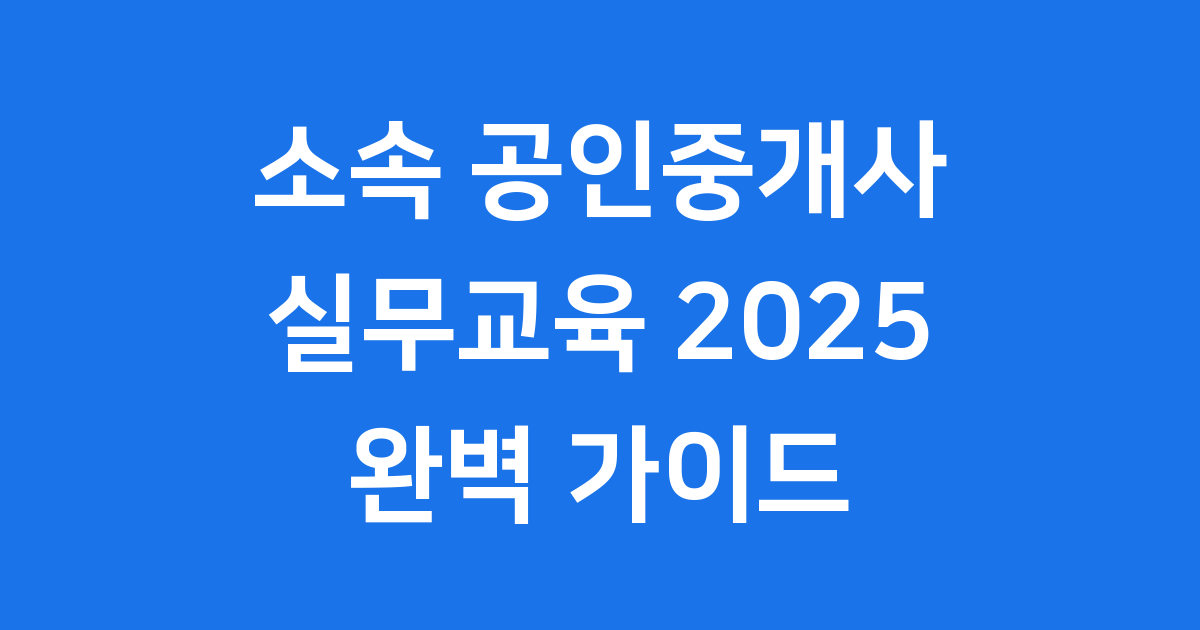 2025년 소속 공인중개사 실무교육 신청 가이드: 꼭 알아야 할 모든 것