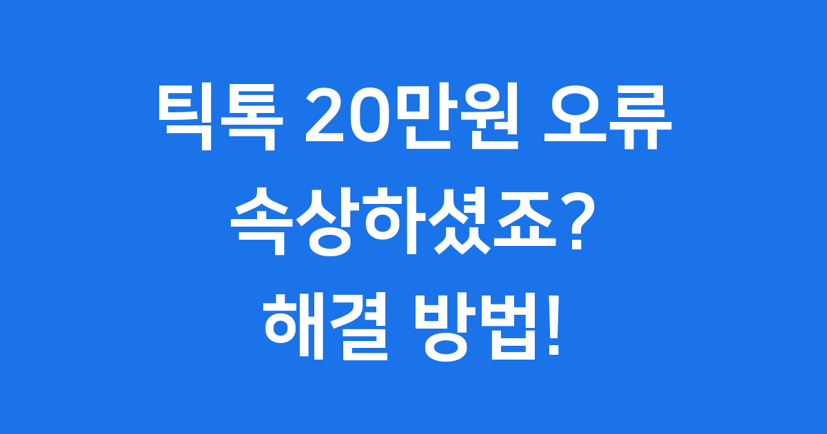 틱톡 20만원 오류, 왜 자꾸 발생할까요?