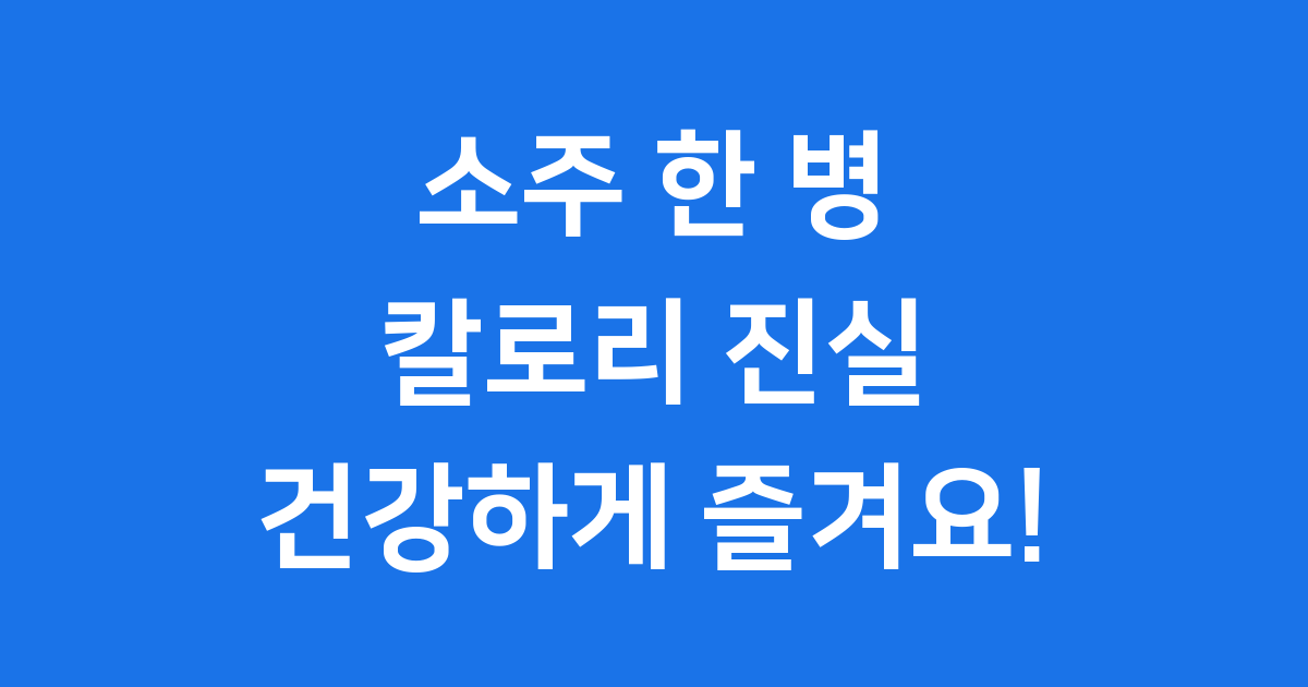 소주칼로리 한 병 한 잔 얼마? 건강하게 즐기는 법