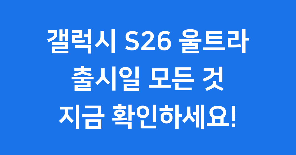 갤럭시 S26 울트라 출시일 모든 것 최신 정보