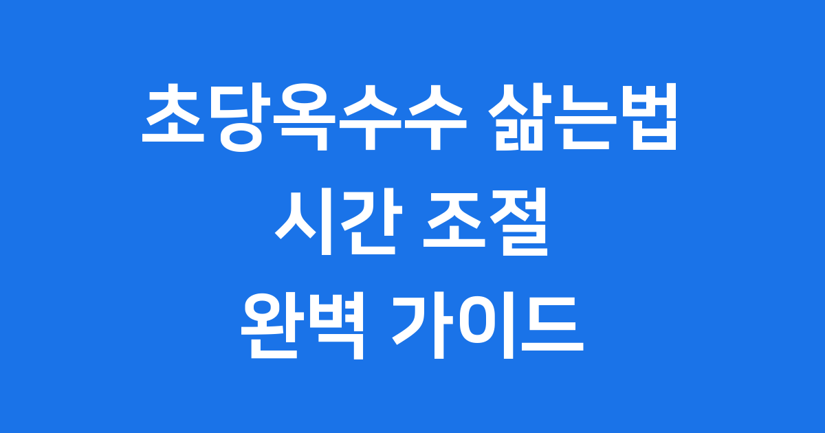 초당옥수수 삶는법 시간 조절 꿀팁