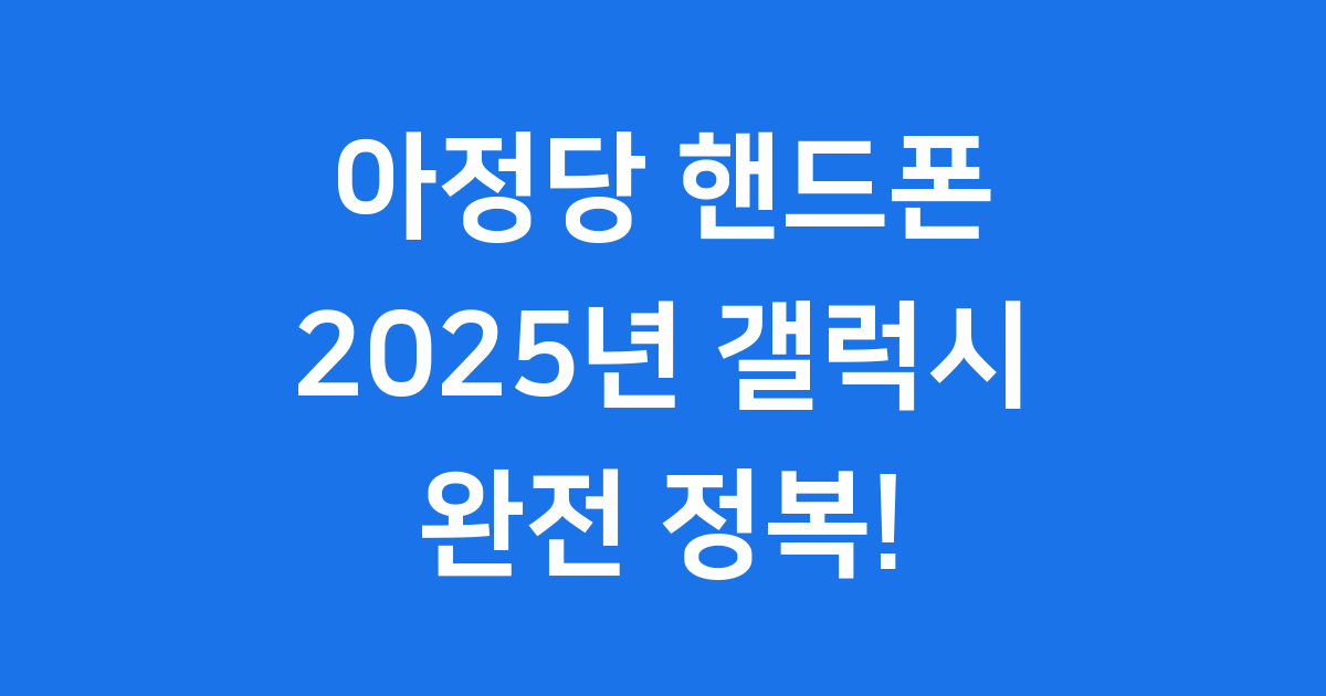 아정당 핸드폰: 2025년 최신 갤럭시 스마트폰 완전 정복!