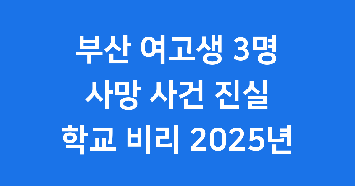 부산 여고생 3명 사망 사건 진실 학교 비리 2025년