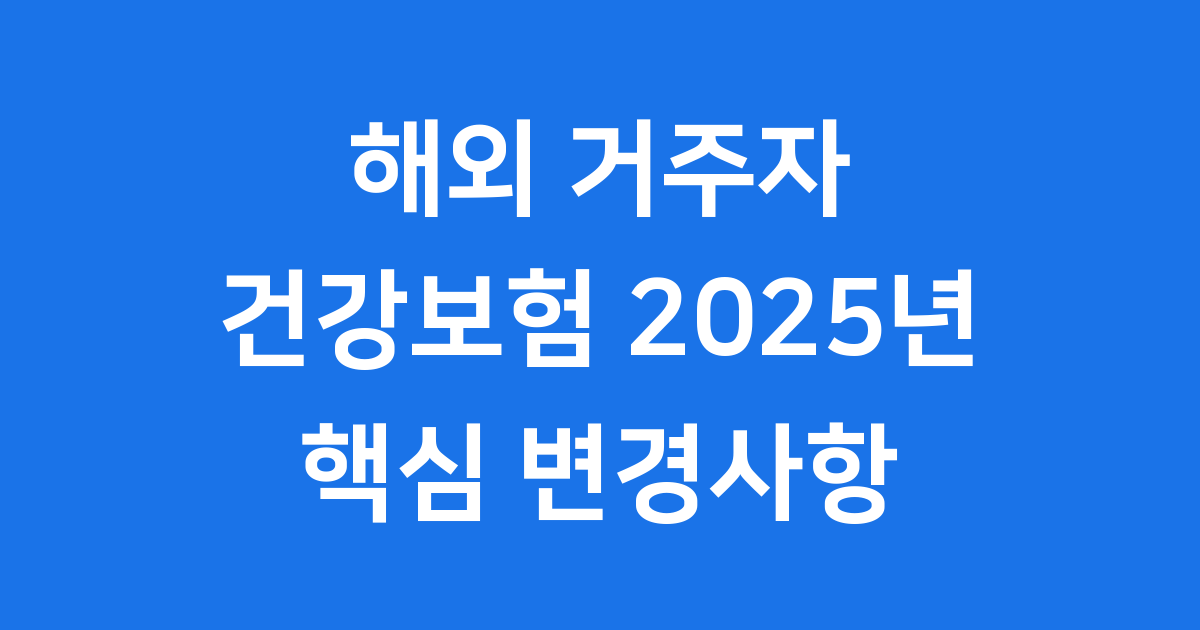 해외 거주자 건강보험 2025년 핵심 변경사항