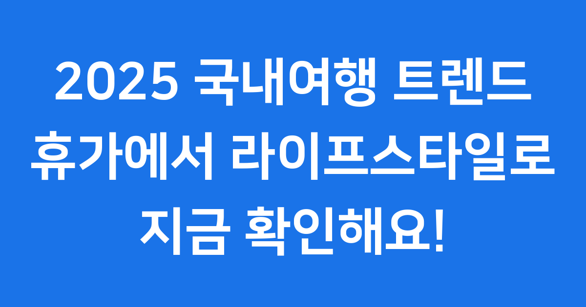 2025년 국내여행 트렌드 변화: 휴가에서 라이프스타일로