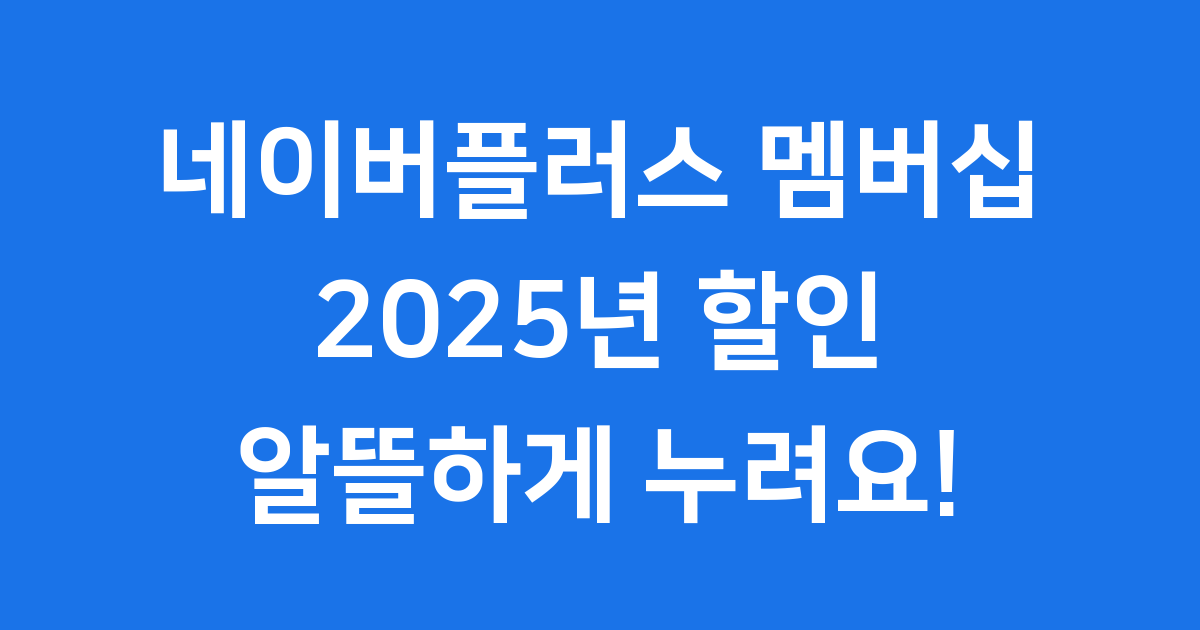 네이버플러스 멤버십 할인 2025년 주요 혜택