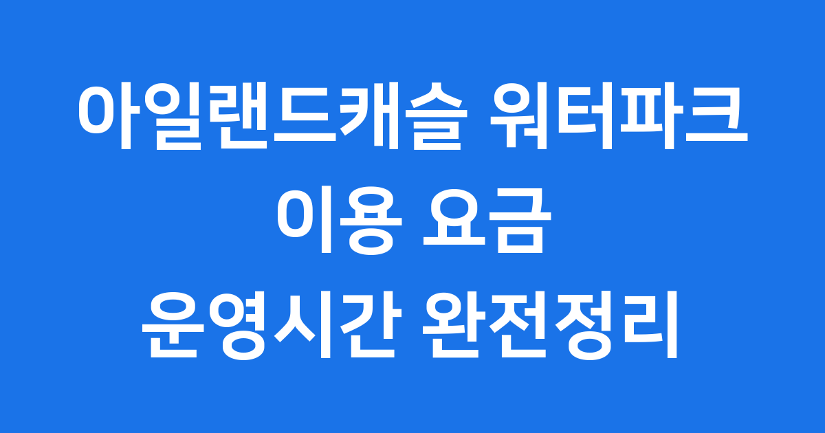 아일랜드캐슬 워터파크 이용 요금 운영시간 완벽정리