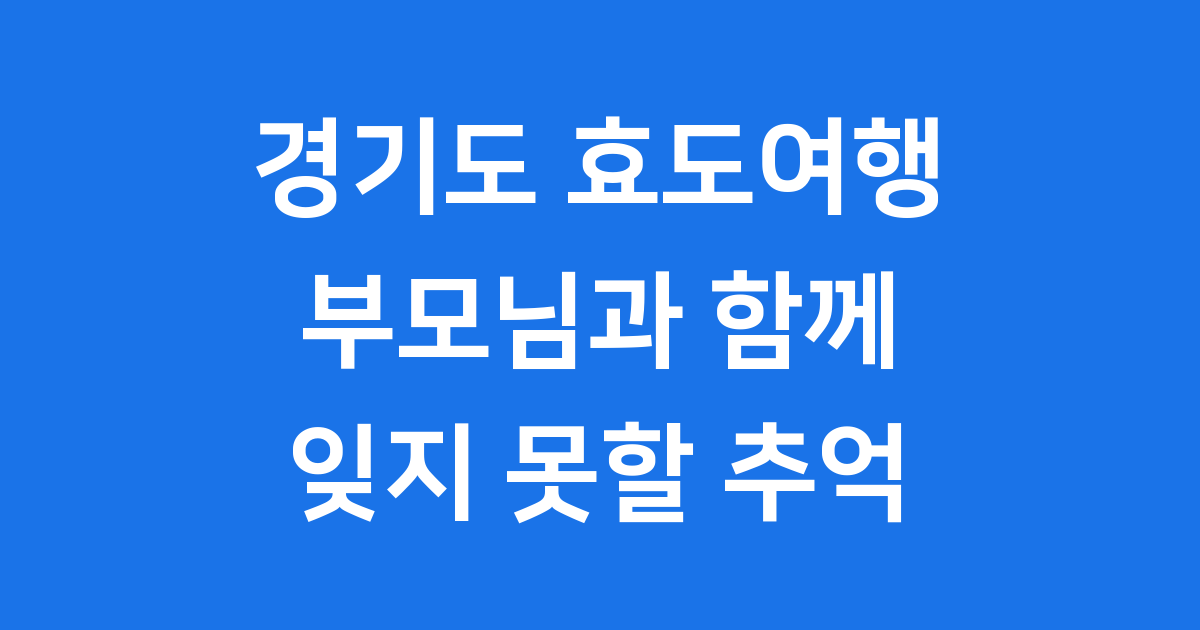 부모님과 함께 떠나는 경기도 당일치기 효도여행: 잊지 못할 추억 만들기