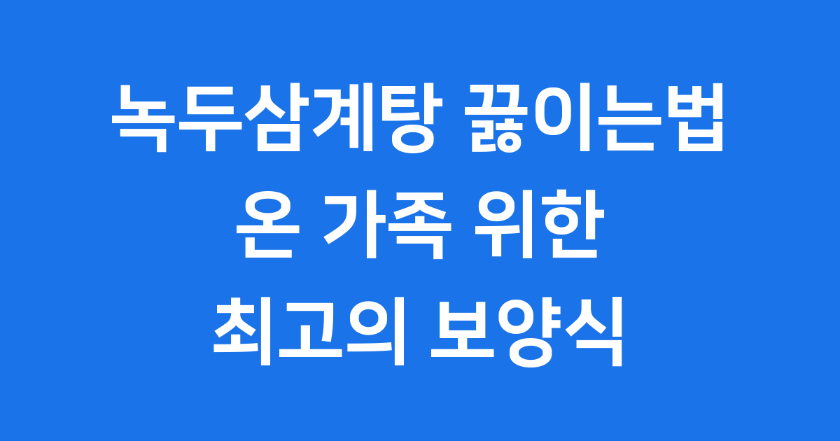 녹두삼계탕 끓이는법 온 가족 위한 최고의 보양식