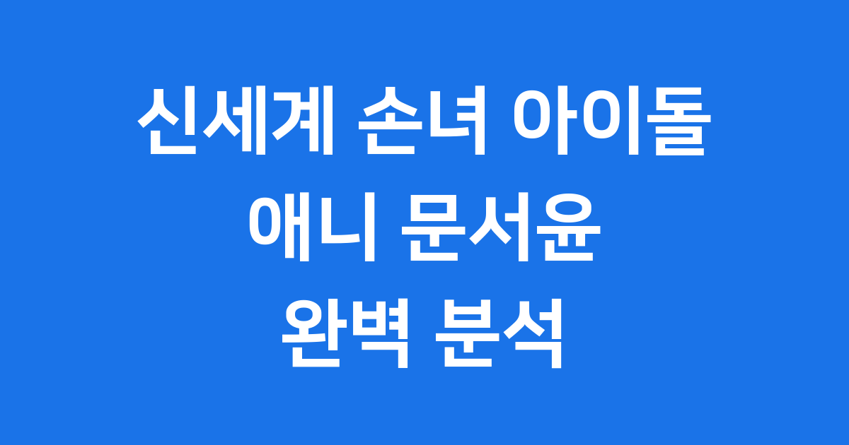 신세계 손녀 아이돌 애니 문서윤 완벽 분석