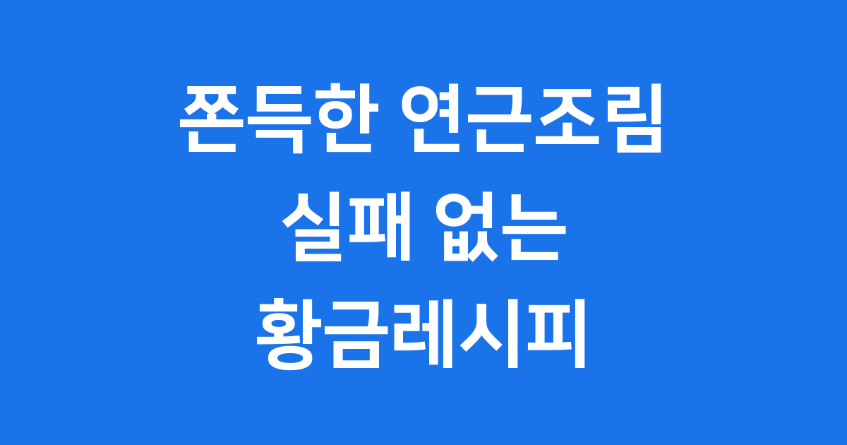 쫀득한 연근조림 황금레시피 실패 없이 만드는법