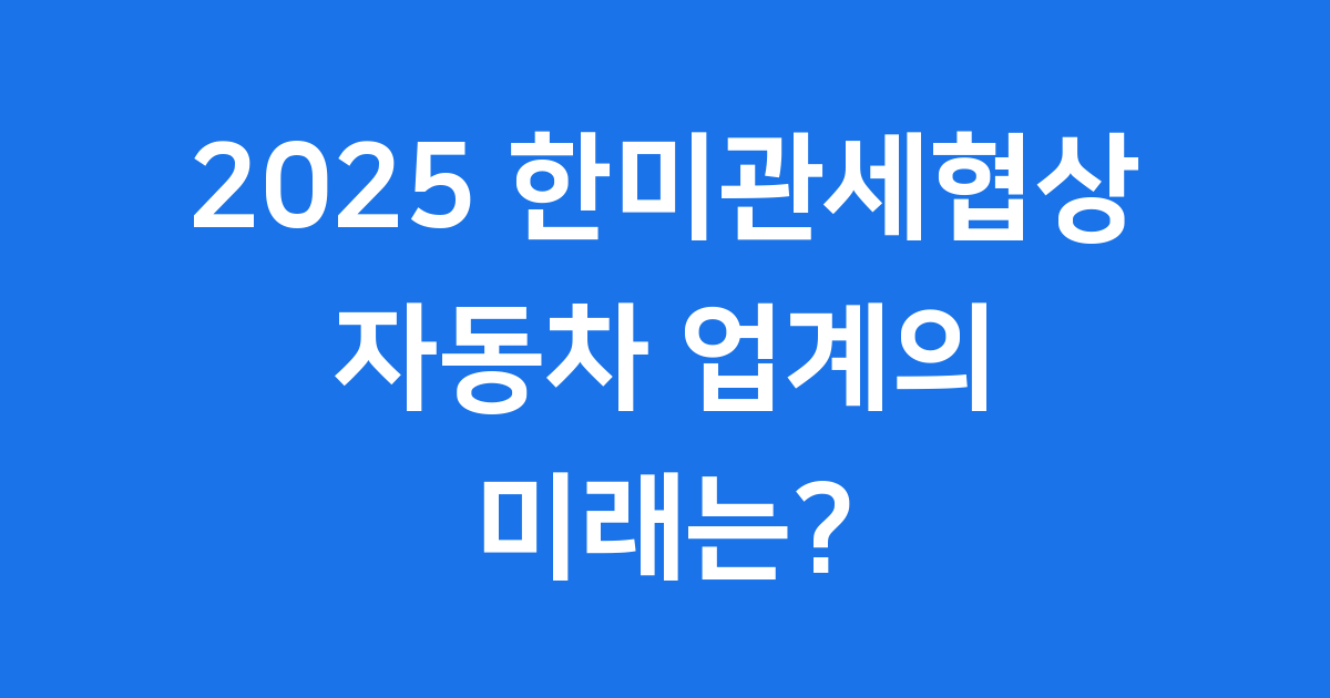 2025 한미관세협상 자동차업계 핵심 정리